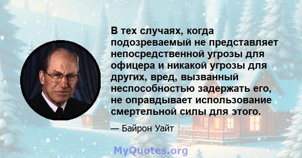 В тех случаях, когда подозреваемый не представляет непосредственной угрозы для офицера и никакой угрозы для других, вред, вызванный неспособностью задержать его, не оправдывает использование смертельной силы для этого.