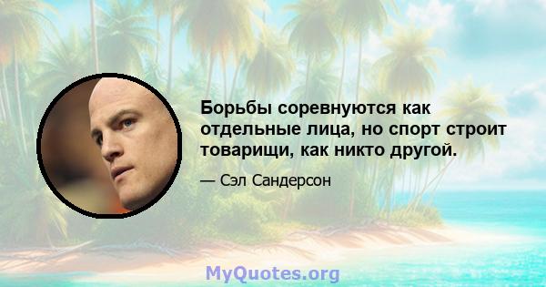 Борьбы соревнуются как отдельные лица, но спорт строит товарищи, как никто другой.