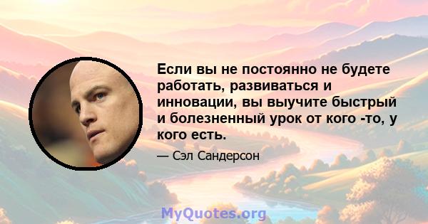 Если вы не постоянно не будете работать, развиваться и инновации, вы выучите быстрый и болезненный урок от кого -то, у кого есть.