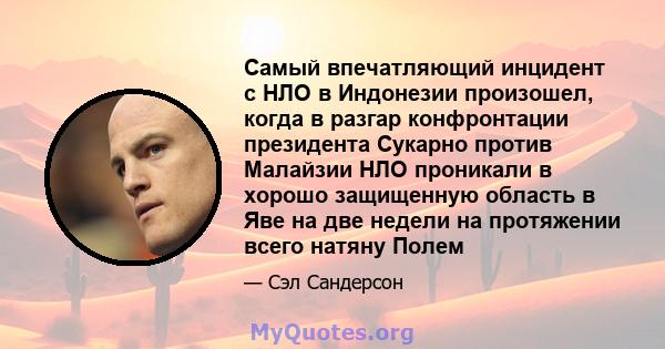 Самый впечатляющий инцидент с НЛО в Индонезии произошел, когда в разгар конфронтации президента Сукарно против Малайзии НЛО проникали в хорошо защищенную область в Яве на две недели на протяжении всего натяну Полем