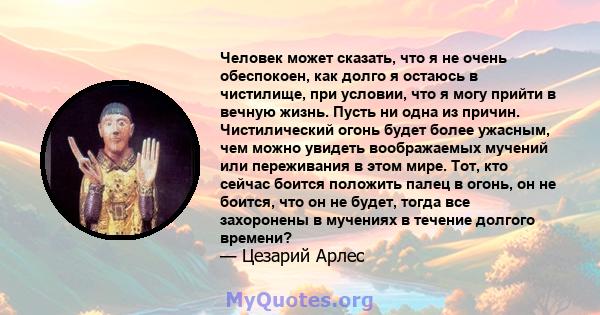 Человек может сказать, что я не очень обеспокоен, как долго я остаюсь в чистилище, при условии, что я могу прийти в вечную жизнь. Пусть ни одна из причин. Чистилический огонь будет более ужасным, чем можно увидеть