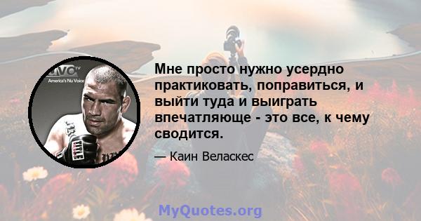 Мне просто нужно усердно практиковать, поправиться, и выйти туда и выиграть впечатляюще - это все, к чему сводится.