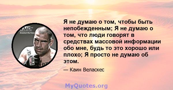 Я не думаю о том, чтобы быть непобежденным; Я не думаю о том, что люди говорят в средствах массовой информации обо мне, будь то это хорошо или плохо; Я просто не думаю об этом.