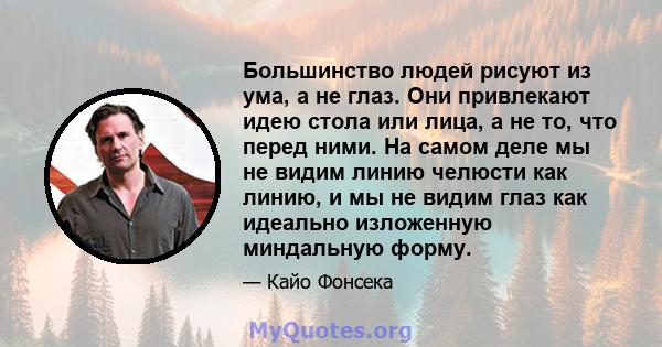 Большинство людей рисуют из ума, а не глаз. Они привлекают идею стола или лица, а не то, что перед ними. На самом деле мы не видим линию челюсти как линию, и мы не видим глаз как идеально изложенную миндальную форму.