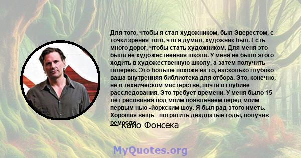 Для того, чтобы я стал художником, был Эверестом, с точки зрения того, что я думал, художник был. Есть много дорог, чтобы стать художником. Для меня это была не художественная школа. У меня не было этого ходить в