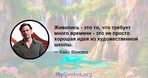 Живопись - это то, что требует много времени - это не просто хорошая идея из художественной школы.