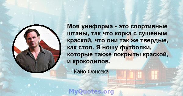 Моя униформа - это спортивные штаны, так что корка с сушеным краской, что они так же твердые, как стол. Я ношу футболки, которые также покрыты краской, и крокодилов.