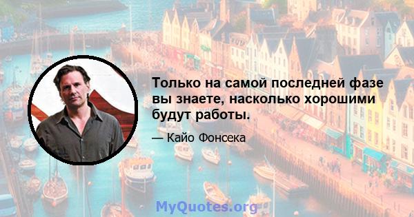 Только на самой последней фазе вы знаете, насколько хорошими будут работы.