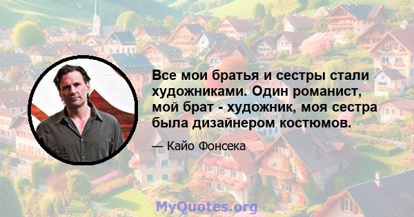 Все мои братья и сестры стали художниками. Один романист, мой брат - художник, моя сестра была дизайнером костюмов.