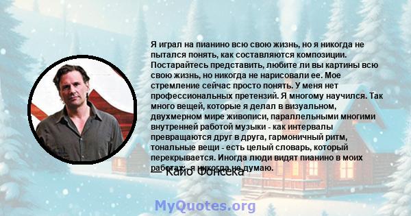 Я играл на пианино всю свою жизнь, но я никогда не пытался понять, как составляются композиции. Постарайтесь представить, любите ли вы картины всю свою жизнь, но никогда не нарисовали ее. Мое стремление сейчас просто