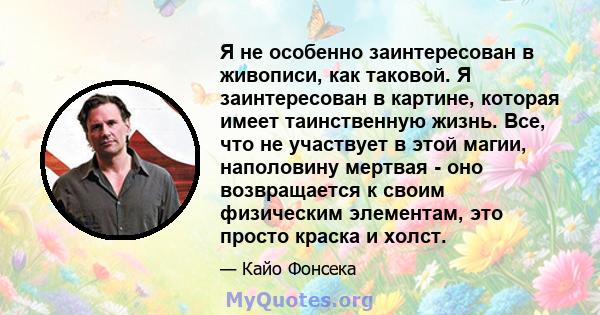 Я не особенно заинтересован в живописи, как таковой. Я заинтересован в картине, которая имеет таинственную жизнь. Все, что не участвует в этой магии, наполовину мертвая - оно возвращается к своим физическим элементам,