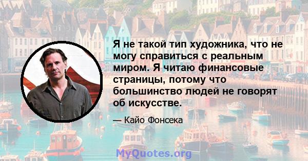 Я не такой тип художника, что не могу справиться с реальным миром. Я читаю финансовые страницы, потому что большинство людей не говорят об искусстве.