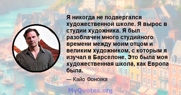 Я никогда не подвергался художественной школе. Я вырос в студии художника. Я был разоблачен много студийного времени между моим отцом и великим художником, с которым я изучал в Барселоне. Это была моя художественная