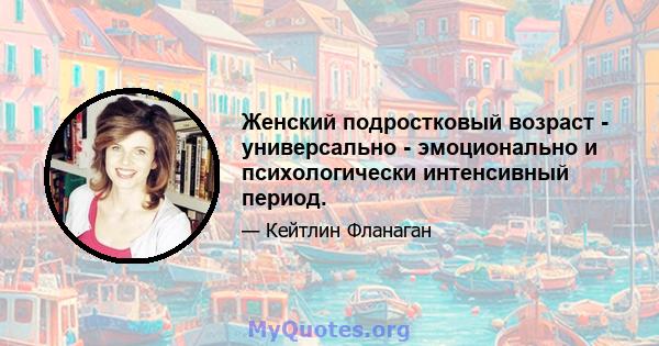 Женский подростковый возраст - универсально - эмоционально и психологически интенсивный период.