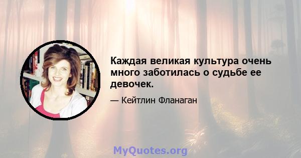 Каждая великая культура очень много заботилась о судьбе ее девочек.