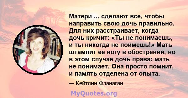 Матери ... сделают все, чтобы направить свою дочь правильно. Для них расстраивает, когда дочь кричит: «Ты не понимаешь, и ты никогда не поймешь!» Мать штампит ее ногу в обострении, но в этом случае дочь права: мать не