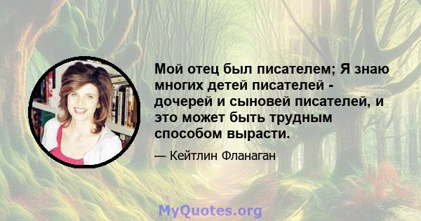 Мой отец был писателем; Я знаю многих детей писателей - дочерей и сыновей писателей, и это может быть трудным способом вырасти.