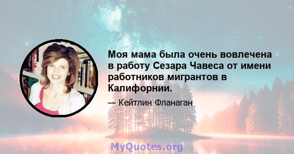 Моя мама была очень вовлечена в работу Сезара Чавеса от имени работников мигрантов в Калифорнии.