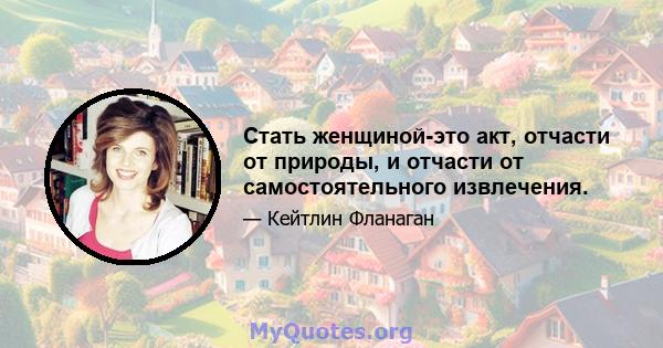 Стать женщиной-это акт, отчасти от природы, и отчасти от самостоятельного извлечения.