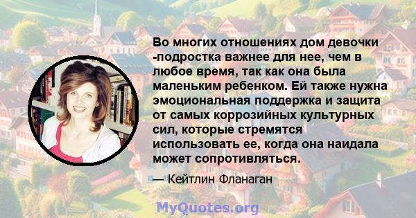 Во многих отношениях дом девочки -подростка важнее для нее, чем в любое время, так как она была маленьким ребенком. Ей также нужна эмоциональная поддержка и защита от самых коррозийных культурных сил, которые стремятся