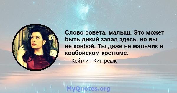 Слово совета, малыш. Это может быть дикий запад здесь, но вы не ковбой. Ты даже не мальчик в ковбойском костюме.