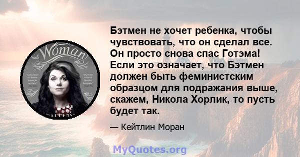 Бэтмен не хочет ребенка, чтобы чувствовать, что он сделал все. Он просто снова спас Готэма! Если это означает, что Бэтмен должен быть феминистским образцом для подражания выше, скажем, Никола Хорлик, то пусть будет так.