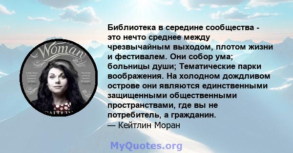 Библиотека в середине сообщества - это нечто среднее между чрезвычайным выходом, плотом жизни и фестивалем. Они собор ума; больницы души; Тематические парки воображения. На холодном дождливом острове они являются