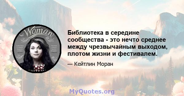 Библиотека в середине сообщества - это нечто среднее между чрезвычайным выходом, плотом жизни и фестивалем.