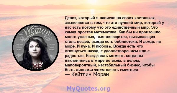 Девиз, который я написал на своих костяшках, заключается в том, что это лучший мир, который у нас есть-потому что это единственный мир. Это самая простая математика. Как бы ни произошло много ужасных, выявляющихся,