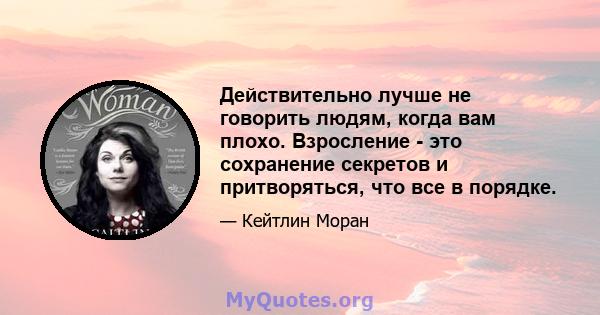 Действительно лучше не говорить людям, когда вам плохо. Взросление - это сохранение секретов и притворяться, что все в порядке.