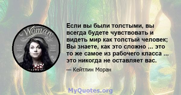 Если вы были толстыми, вы всегда будете чувствовать и видеть мир как толстый человек; Вы знаете, как это сложно ... это то же самое из рабочего класса ... это никогда не оставляет вас.