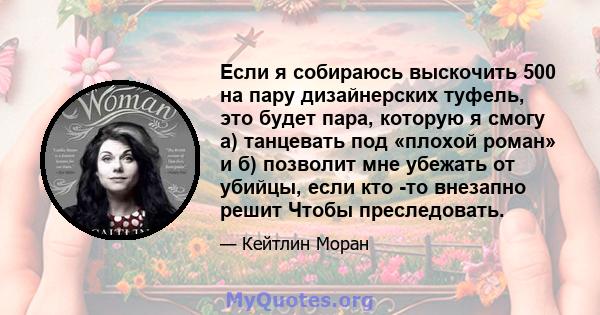 Если я собираюсь выскочить 500 на пару дизайнерских туфель, это будет пара, которую я смогу а) танцевать под «плохой роман» и б) позволит мне убежать от убийцы, если кто -то внезапно решит Чтобы преследовать.