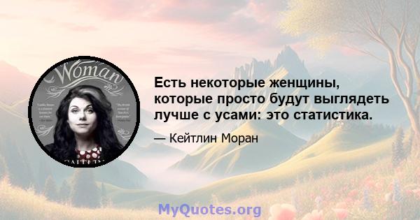 Есть некоторые женщины, которые просто будут выглядеть лучше с усами: это статистика.