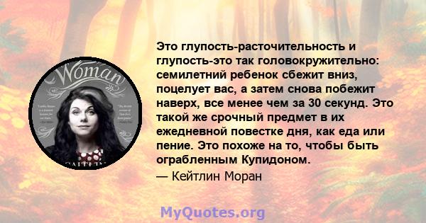 Это глупость-расточительность и глупость-это так головокружительно: семилетний ребенок сбежит вниз, поцелует вас, а затем снова побежит наверх, все менее чем за 30 секунд. Это такой же срочный предмет в их ежедневной