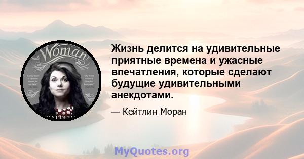 Жизнь делится на удивительные приятные времена и ужасные впечатления, которые сделают будущие удивительными анекдотами.