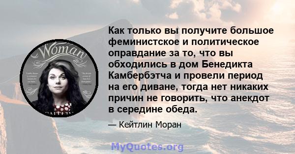 Как только вы получите большое феминистское и политическое оправдание за то, что вы обходились в дом Бенедикта Камбербэтча и провели период на его диване, тогда нет никаких причин не говорить, что анекдот в середине