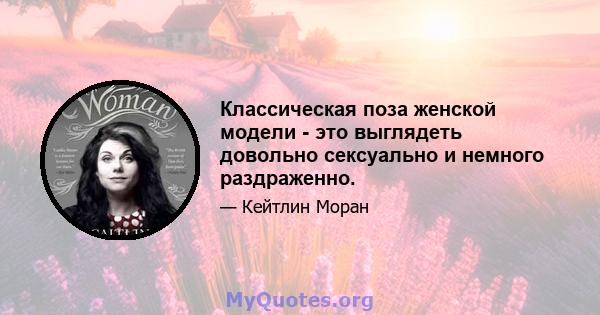 Классическая поза женской модели - это выглядеть довольно сексуально и немного раздраженно.