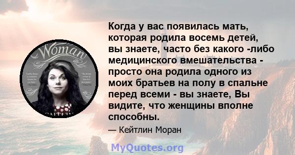 Когда у вас появилась мать, которая родила восемь детей, вы знаете, часто без какого -либо медицинского вмешательства - просто она родила одного из моих братьев на полу в спальне перед всеми - вы знаете, Вы видите, что