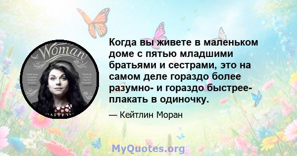 Когда вы живете в маленьком доме с пятью младшими братьями и сестрами, это на самом деле гораздо более разумно- и гораздо быстрее- плакать в одиночку.