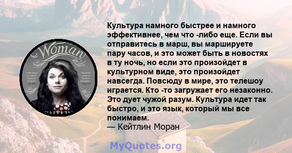 Культура намного быстрее и намного эффективнее, чем что -либо еще. Если вы отправитесь в марш, вы маршируете пару часов, и это может быть в новостях в ту ночь, но если это произойдет в культурном виде, это произойдет