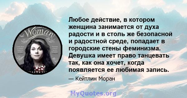 Любое действие, в котором женщина занимается от духа радости и в столь же безопасной и радостной среде, попадает в городские стены феминизма. Девушка имеет право танцевать так, как она хочет, когда появляется ее любимая 