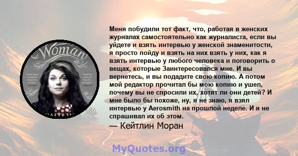 Меня побудили тот факт, что, работая в женских журналах самостоятельно как журналиста, если вы уйдете и взять интервью у женской знаменитости, я просто пойду и взять на них взять у них, как я взять интервью у любого