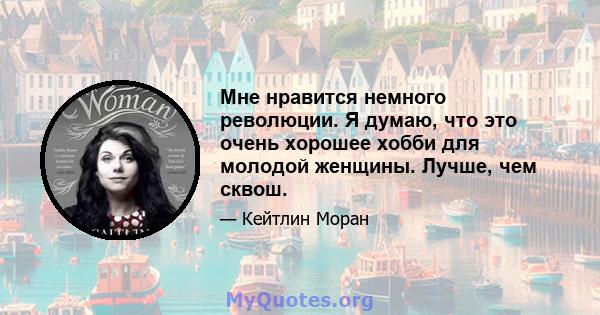 Мне нравится немного революции. Я думаю, что это очень хорошее хобби для молодой женщины. Лучше, чем сквош.