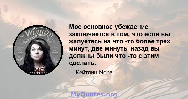 Мое основное убеждение заключается в том, что если вы жалуетесь на что -то более трех минут, две минуты назад вы должны были что -то с этим сделать.