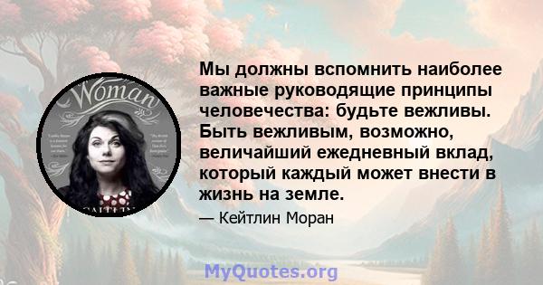 Мы должны вспомнить наиболее важные руководящие принципы человечества: будьте вежливы. Быть вежливым, возможно, величайший ежедневный вклад, который каждый может внести в жизнь на земле.