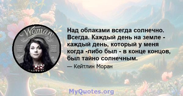 Над облаками всегда солнечно. Всегда. Каждый день на земле - каждый день, который у меня когда -либо был - в конце концов, был тайно солнечным.