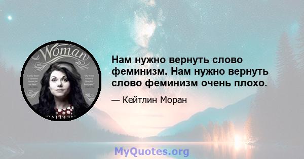 Нам нужно вернуть слово феминизм. Нам нужно вернуть слово феминизм очень плохо.