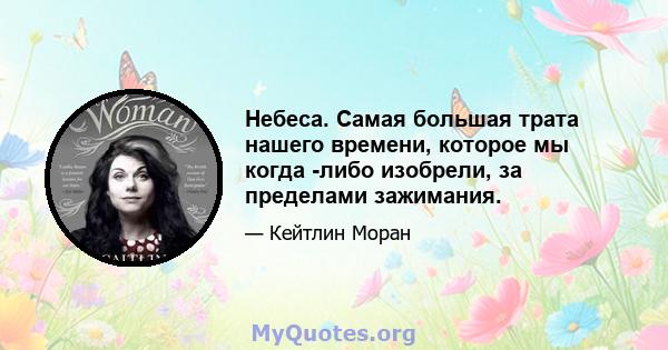 Небеса. Самая большая трата нашего времени, которое мы когда -либо изобрели, за пределами зажимания.