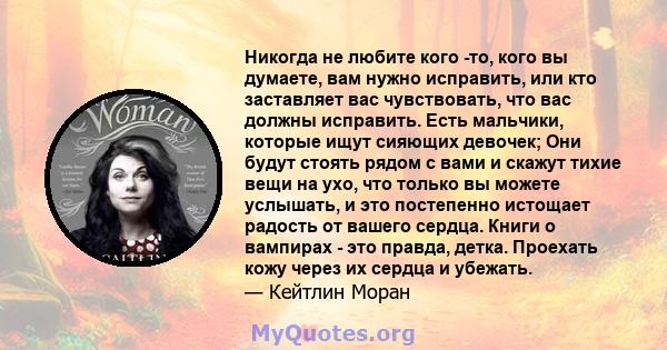 Никогда не любите кого -то, кого вы думаете, вам нужно исправить, или кто заставляет вас чувствовать, что вас должны исправить. Есть мальчики, которые ищут сияющих девочек; Они будут стоять рядом с вами и скажут тихие