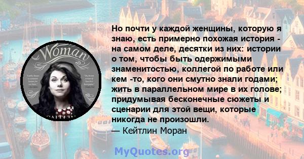 Но почти у каждой женщины, которую я знаю, есть примерно похожая история - на самом деле, десятки из них: истории о том, чтобы быть одержимыми знаменитостью, коллегой по работе или кем -то, кого они смутно знали годами; 